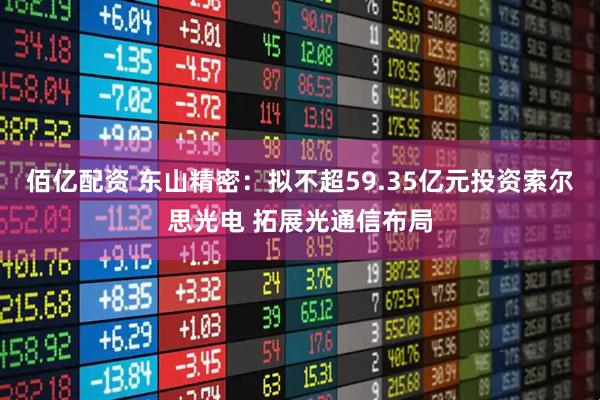 佰亿配资 东山精密：拟不超59.35亿元投资索尔思光电 拓展光通信布局