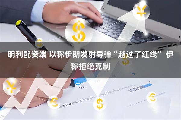 明利配资端 以称伊朗发射导弹“越过了红线” 伊称拒绝克制