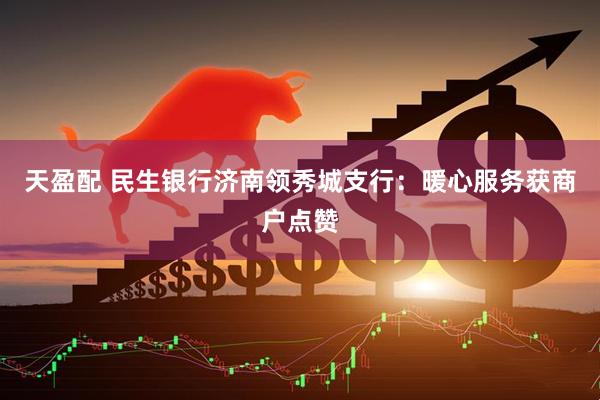 天盈配 民生银行济南领秀城支行：暖心服务获商户点赞