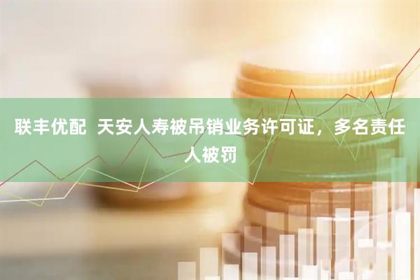 联丰优配  天安人寿被吊销业务许可证，多名责任人被罚