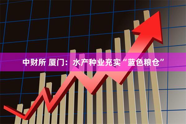 中财所 厦门：水产种业充实“蓝色粮仓”