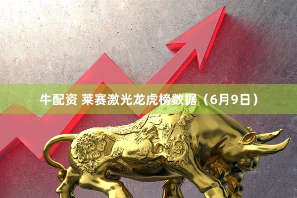 牛配资 莱赛激光龙虎榜数据（6月9日）