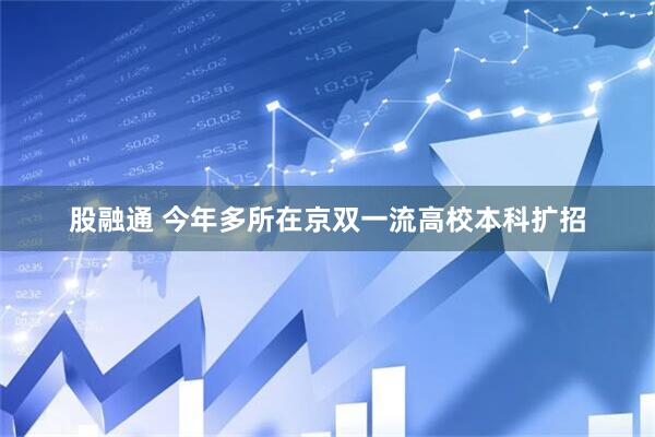 股融通 今年多所在京双一流高校本科扩招