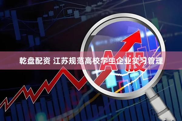 乾盘配资 江苏规范高校学生企业实习管理