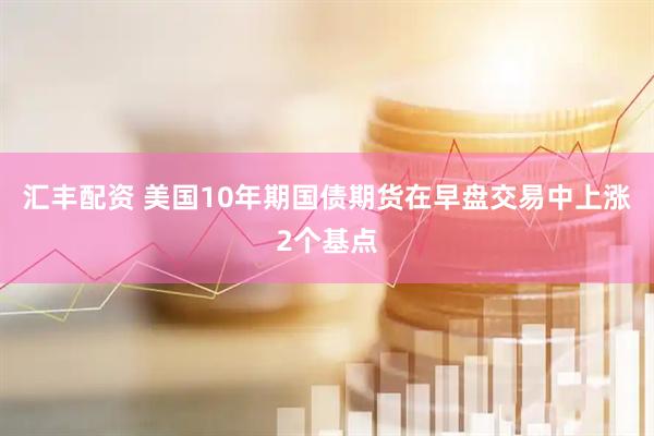 汇丰配资 美国10年期国债期货在早盘交易中上涨2个基点