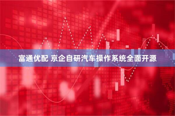富通优配 京企自研汽车操作系统全面开源