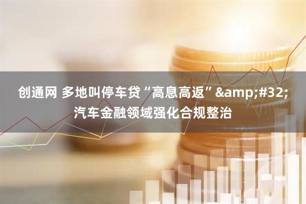 创通网 多地叫停车贷“高息高返”&#32;汽车金融领域强化合规整治