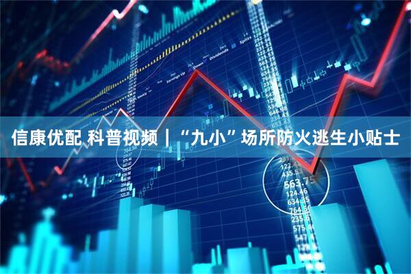 信康优配 科普视频｜“九小”场所防火逃生小贴士