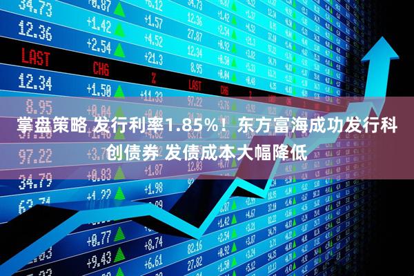 掌盘策略 发行利率1.85%！东方富海成功发行科创债券 发债成本大幅降低