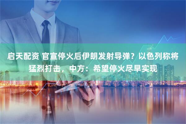 启天配资 官宣停火后伊朗发射导弹？以色列称将猛烈打击，中方：希望停火尽早实现