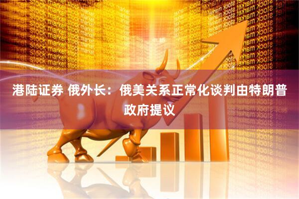 港陆证券 俄外长：俄美关系正常化谈判由特朗普政府提议