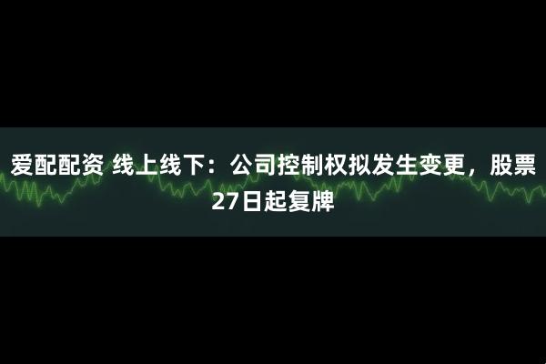 爱配配资 线上线下：公司控制权拟发生变更，股票27日起复牌