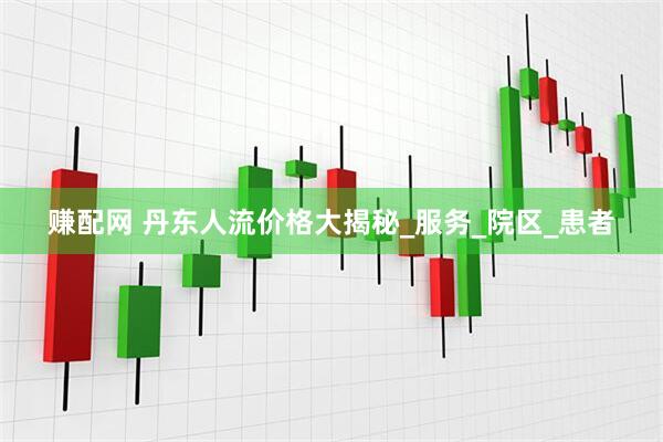 赚配网 丹东人流价格大揭秘_服务_院区_患者