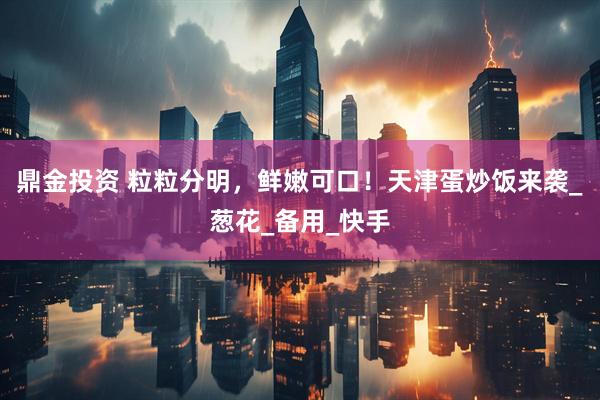 鼎金投资 粒粒分明，鲜嫩可口！天津蛋炒饭来袭_葱花_备用_快手
