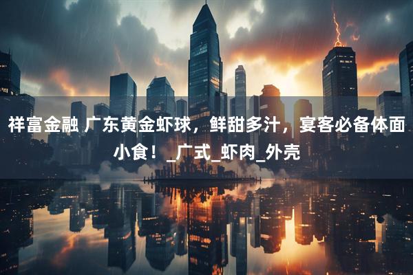 祥富金融 广东黄金虾球，鲜甜多汁，宴客必备体面小食！_广式_虾肉_外壳