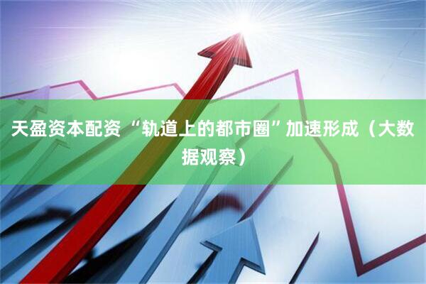 天盈资本配资 “轨道上的都市圈”加速形成（大数据观察）