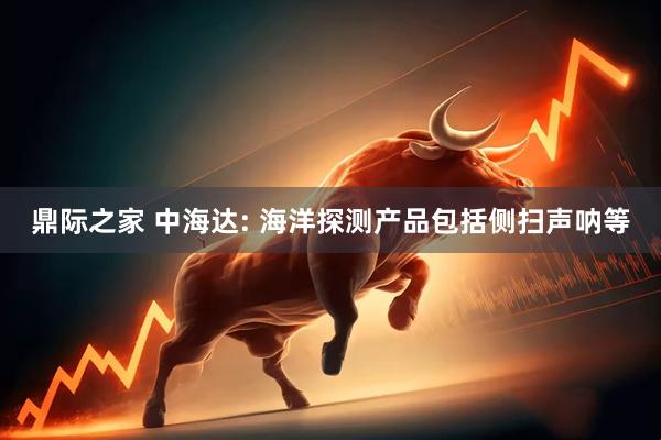 鼎际之家 中海达: 海洋探测产品包括侧扫声呐等