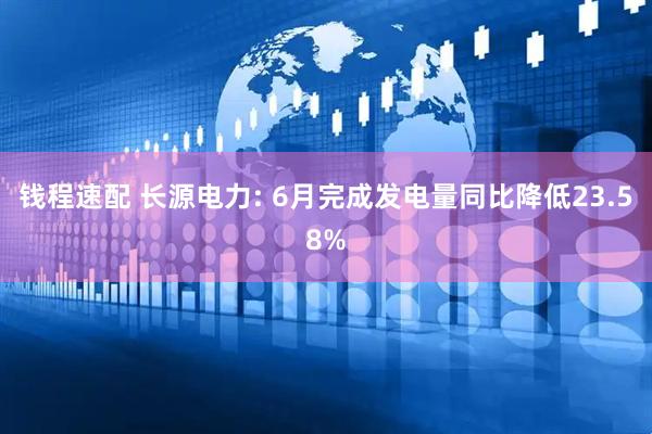 钱程速配 长源电力: 6月完成发电量同比降低23.58%