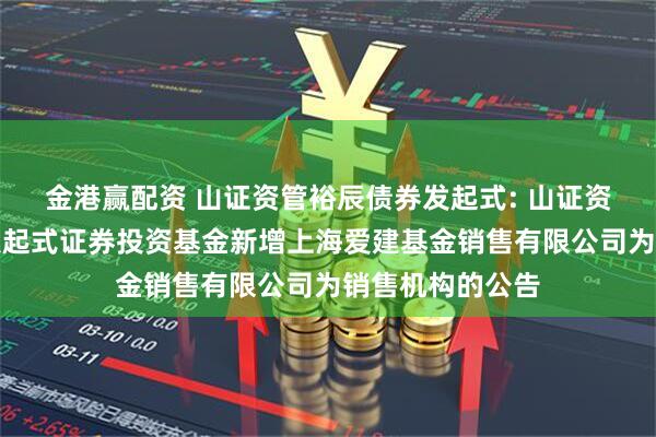 金港赢配资 山证资管裕辰债券发起式: 山证资管裕辰债券型发起式证券投资基金新增上海爱建基金销售有限公司为销售机构的公告