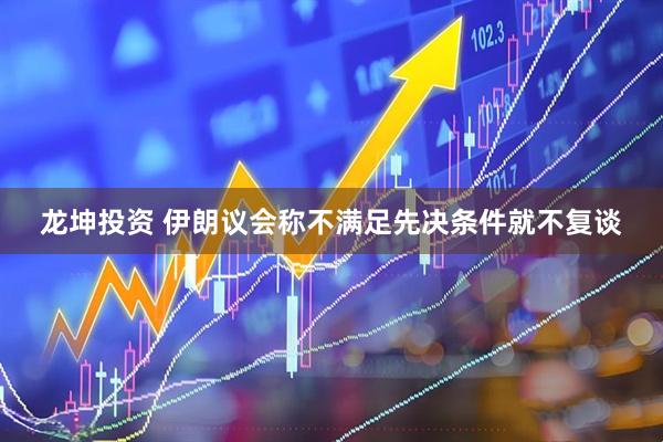 龙坤投资 伊朗议会称不满足先决条件就不复谈