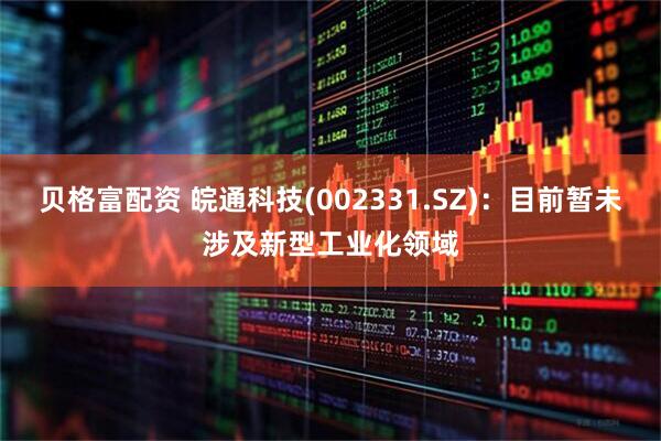 贝格富配资 皖通科技(002331.SZ)：目前暂未涉及新型工业化领域