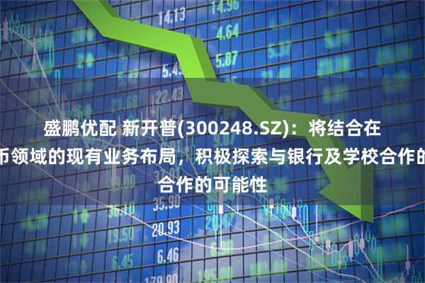 盛鹏优配 新开普(300248.SZ)：将结合在数字货币领域的现有业务布局，积极探索与银行及学校合作的可能性