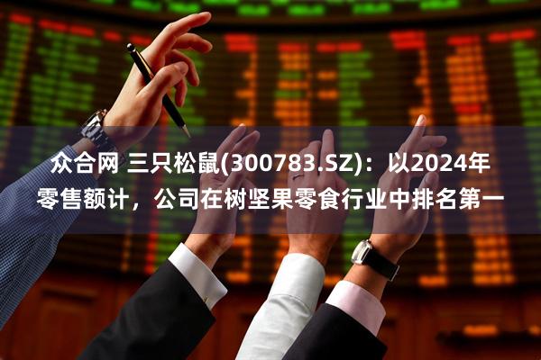 众合网 三只松鼠(300783.SZ)：以2024年零售额计，公司在树坚果零食行业中排名第一