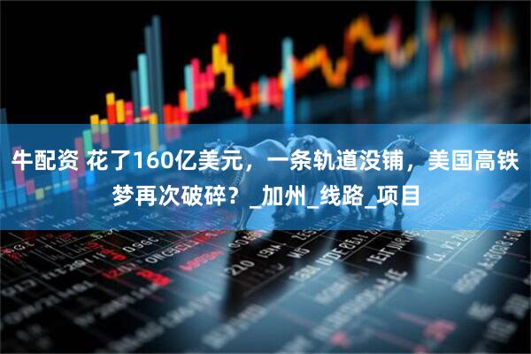 牛配资 花了160亿美元，一条轨道没铺，美国高铁梦再次破碎？_加州_线路_项目