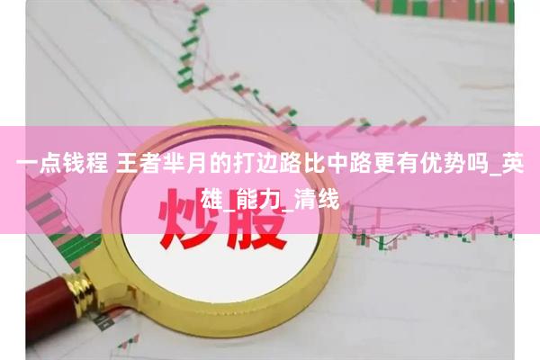 一点钱程 王者芈月的打边路比中路更有优势吗_英雄_能力_清线