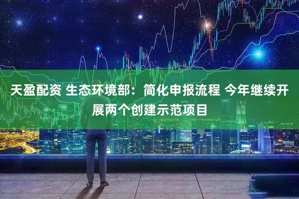 天盈配资 生态环境部：简化申报流程 今年继续开展两个创建示范项目