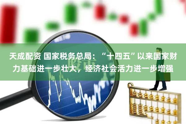 天成配资 国家税务总局：“十四五”以来国家财力基础进一步壮大，经济社会活力进一步增强
