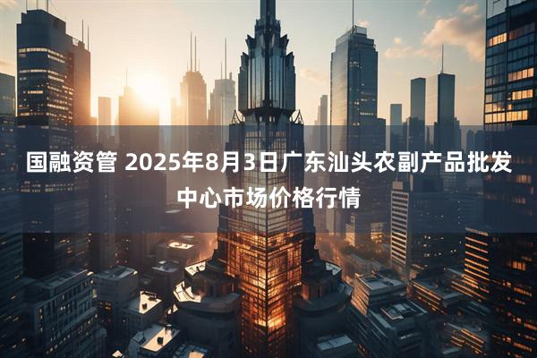 国融资管 2025年8月3日广东汕头农副产品批发中心市场价格行情