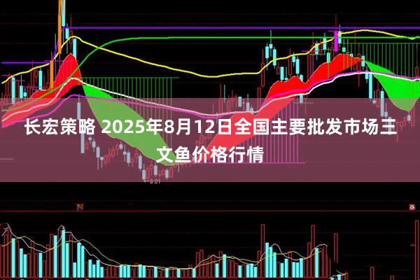 长宏策略 2025年8月12日全国主要批发市场三文鱼价格行情