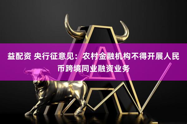 益配资 央行征意见：农村金融机构不得开展人民币跨境同业融资业务