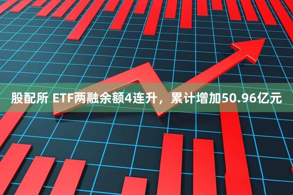 股配所 ETF两融余额4连升，累计增加50.96亿元