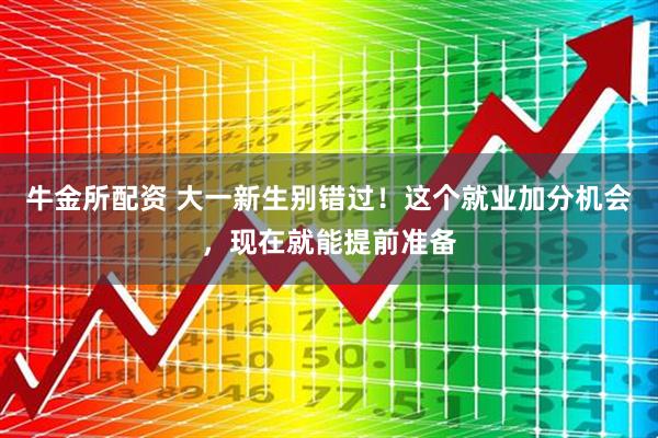 牛金所配资 大一新生别错过！这个就业加分机会，现在就能提前准备