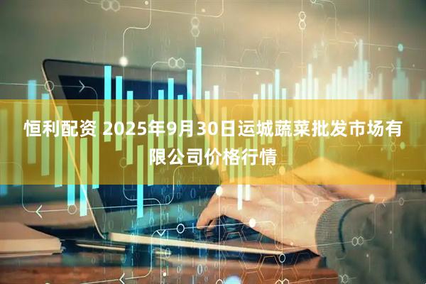 恒利配资 2025年9月30日运城蔬菜批发市场有限公司价格行情