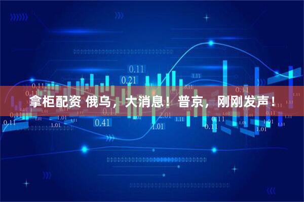 拿柜配资 俄乌，大消息！普京，刚刚发声！