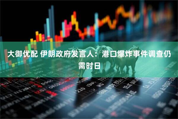 大御优配 伊朗政府发言人：港口爆炸事件调查仍需时日
