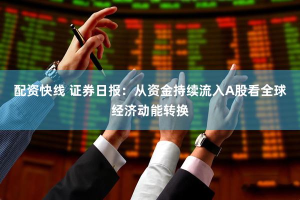 配资快线 证券日报:从资金持续流入A股看全球经济动能转换