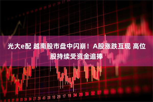 光大e配 越南股市盘中闪崩!A股涨跌互现 高位股持续受资金追捧