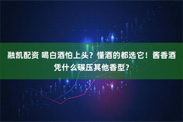 融凯配资 喝白酒怕上头？懂酒的都选它！酱香酒凭什么碾压其他香型？