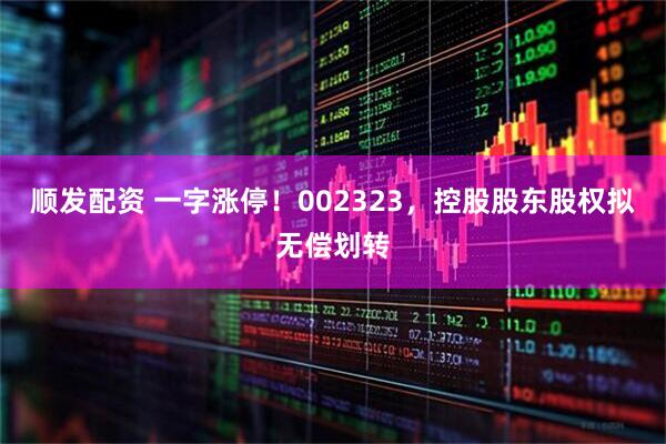 顺发配资 一字涨停！002323，控股股东股权拟无偿划转