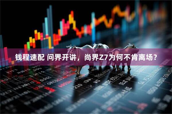 钱程速配 问界开讲,尚界Z7为何不肯离场?